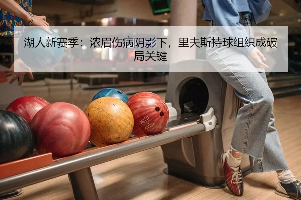 湖人新赛季：浓眉伤病阴影下，里夫斯持球组织成破局关键